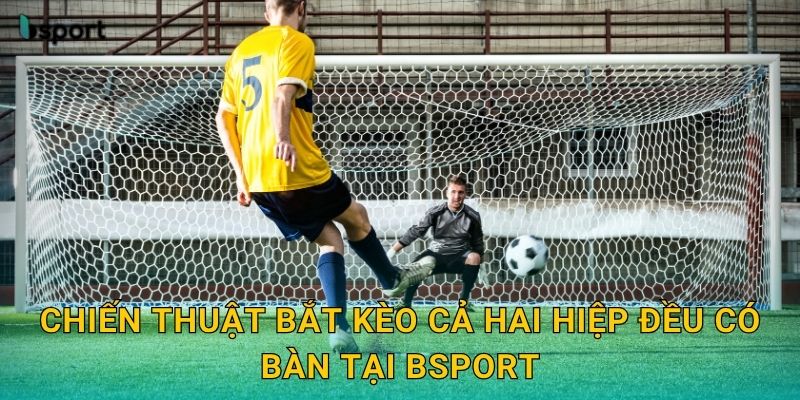 Kèo cả hai hiệp đều có bàn – Dự đoán trúng lớn tại Bsport 3 Chiến thuật bắt kèo cả hai hiệp đều có bàn tại Bsport